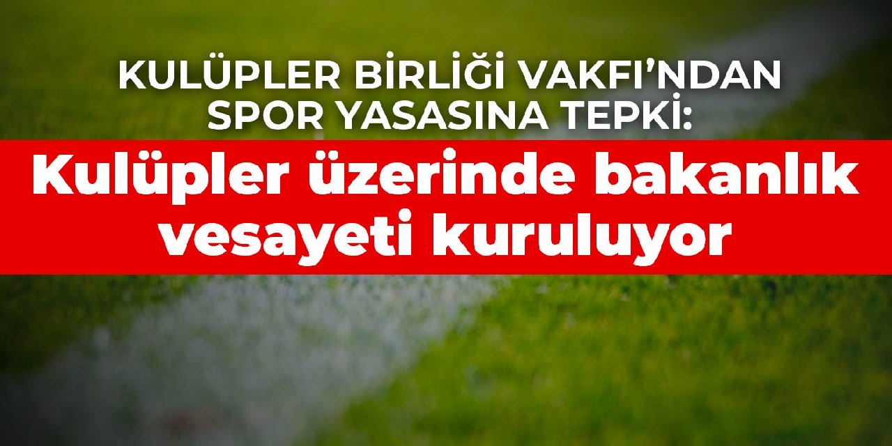 Kulüpler Birliği Vakfı’ndan spor yasasına tepki: Kulüpler üzerinde bakanlık vesayeti kuruluyor