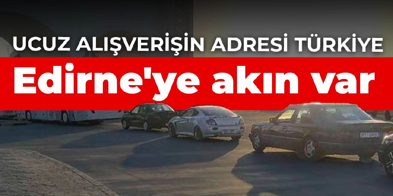 Edirne'ye akın var! Ucuz alışverişin adresi Türkiye