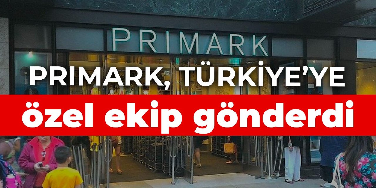 Primark, Türkiye’ye özel ekip gönderdi