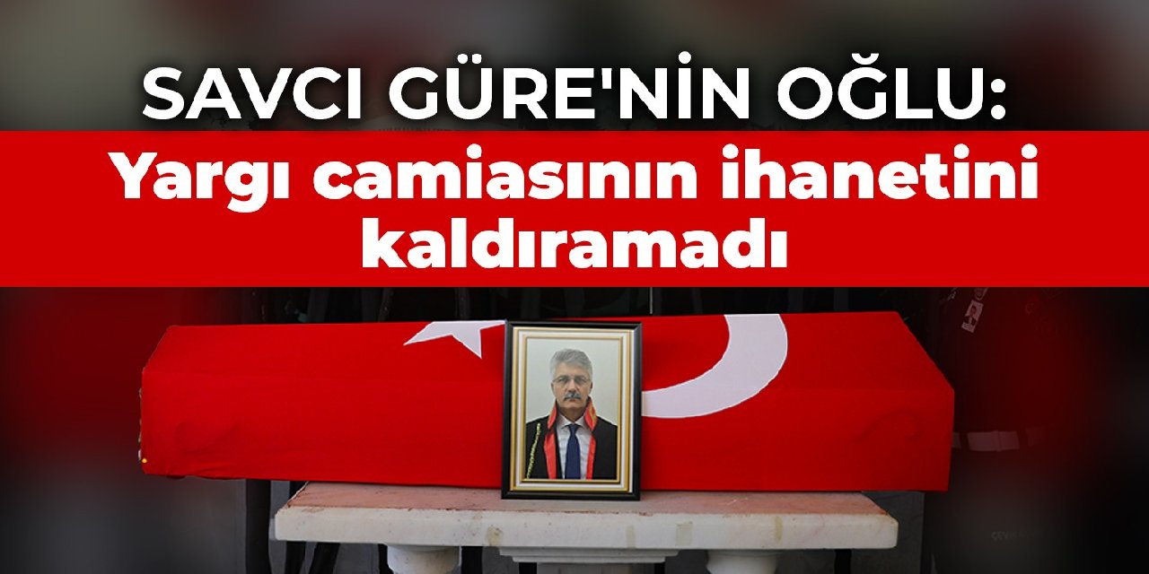 Savcı Güre'nin oğlu: Yargı camiasının ihanetini kaldıramadı