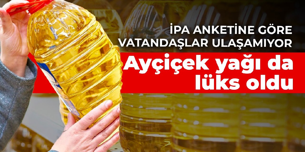 İPA anketine göre vatandaşlar ulaşamıyor! Ayçiçek yağı da lüks oldu