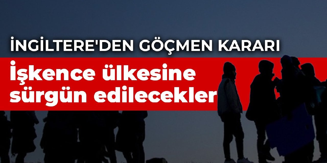 İngiltere'den göçmen kararı: İşkence ülkesine sürgün edilecekler