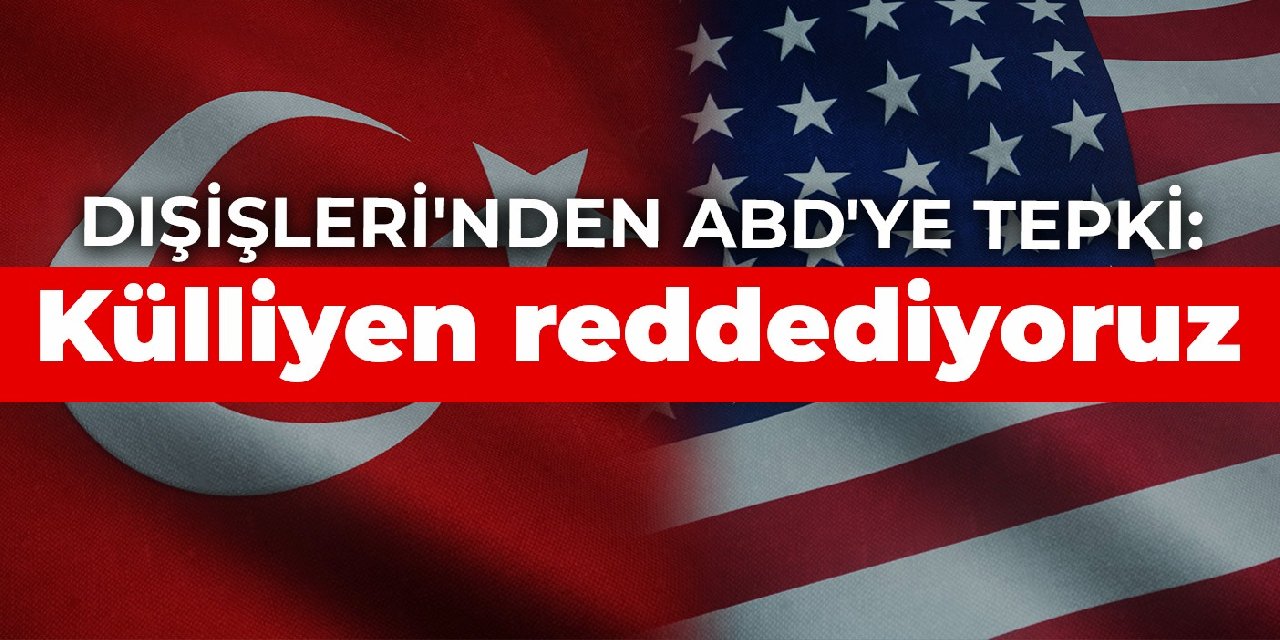 Dışişleri'nden ABD'ye tepki: Külliyen reddediyoruz