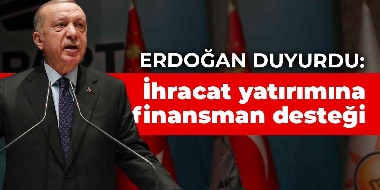 Erdoğan duyurdu: İhracat yatırımına finansman desteği