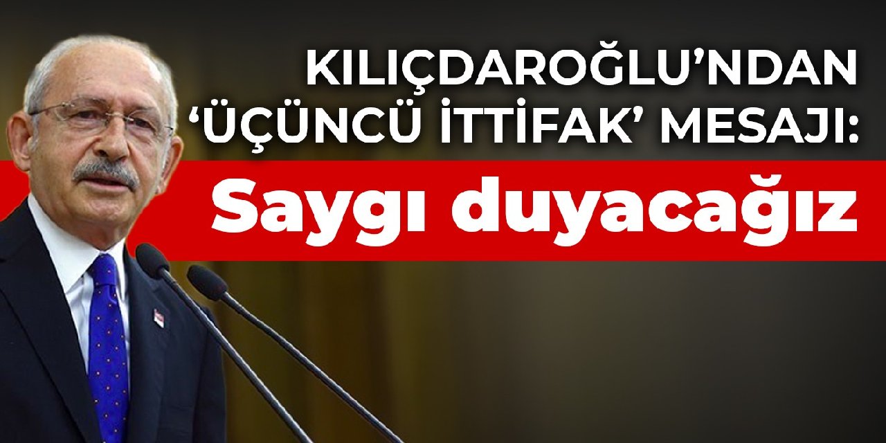 Kılıçdaroğlu’ndan ‘üçüncü ittifak’ mesajı: Saygı duyacağız