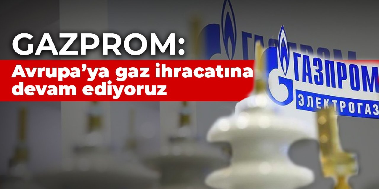 Gazprom: Avrupa’ya gaz ihracatına devam ediyoruz