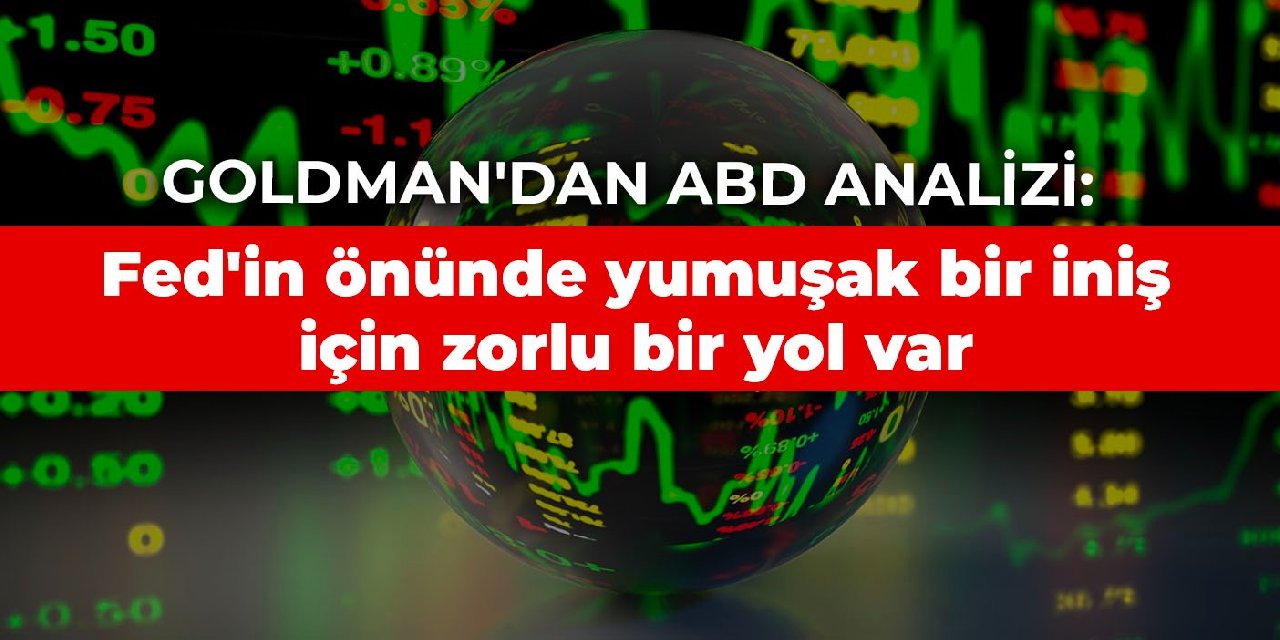Goldman'dan ABD analizi: Fed'in önünde yumuşak bir iniş için zorlu bir yol var