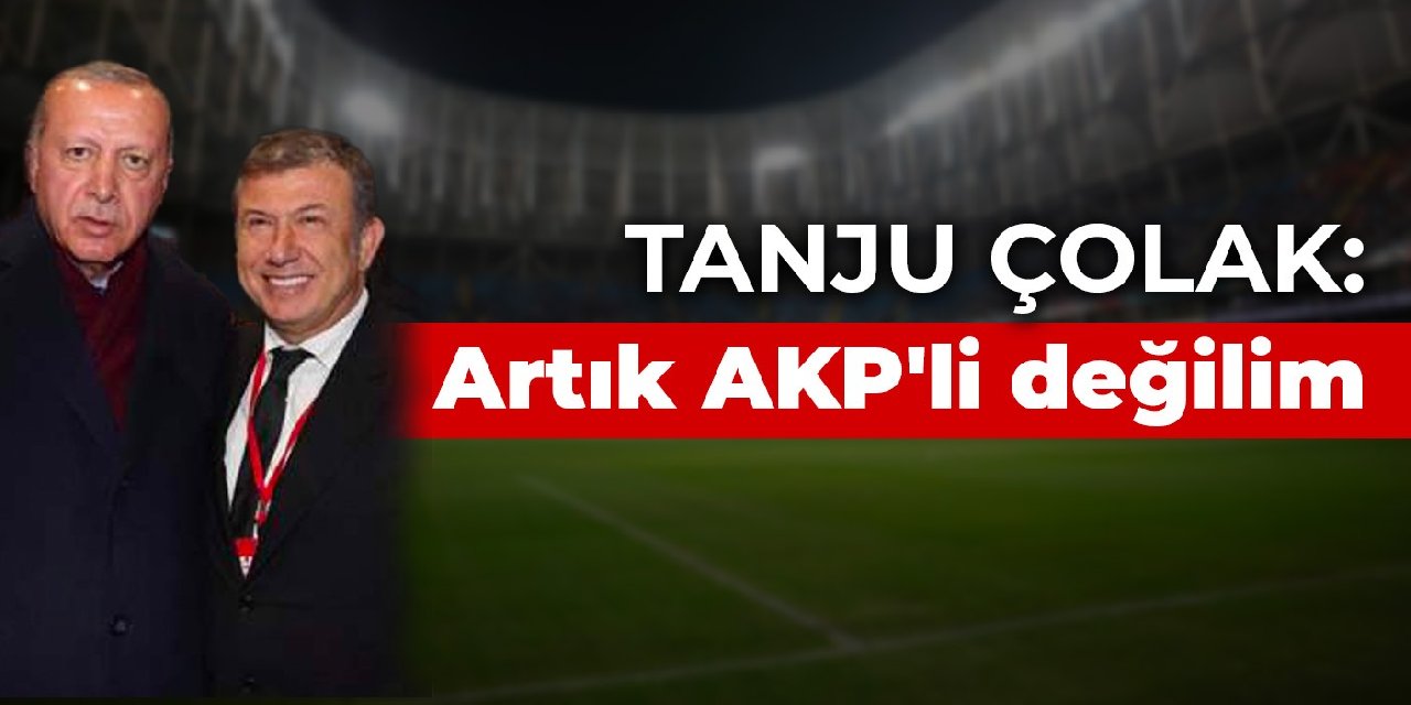 Tanju Çolak: Artık AKP'li değilim