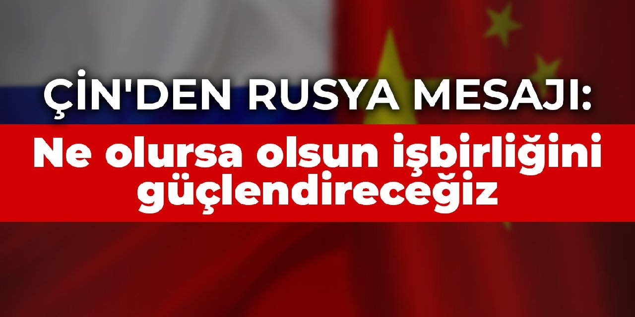 Çin'den Rusya mesajı: Ne olursa olsun işbirliğini güçlendireceğiz