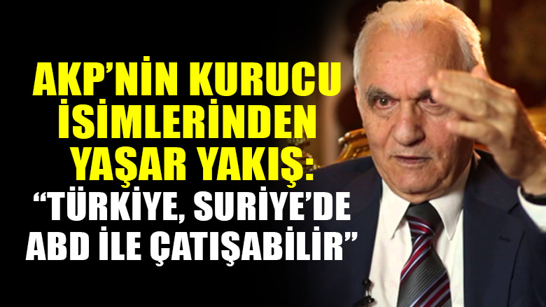 AKP'nin kurucu isimlerinden Yaşar Yakış: Türkiye, Suriye'de ABD'yle çatışabilir