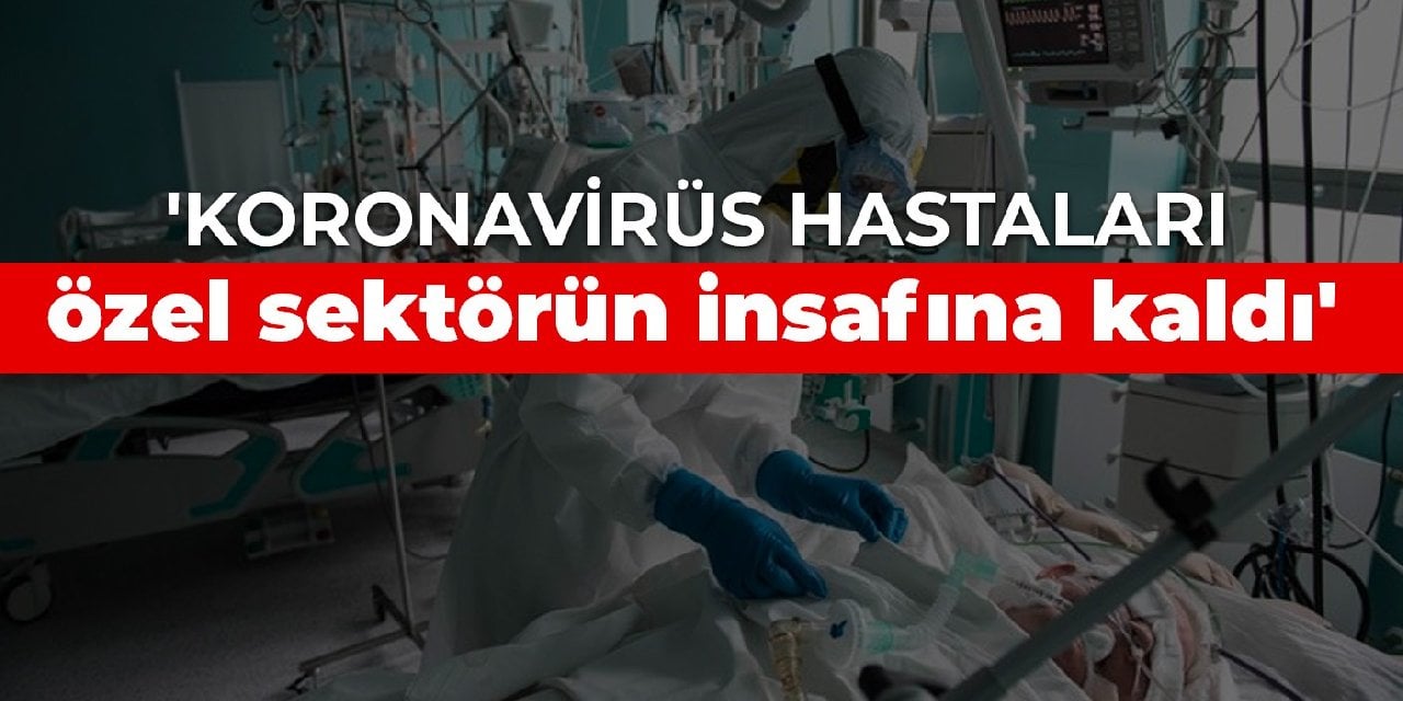 'Koronavirüs hastaları özel sektörün insafına kaldı'