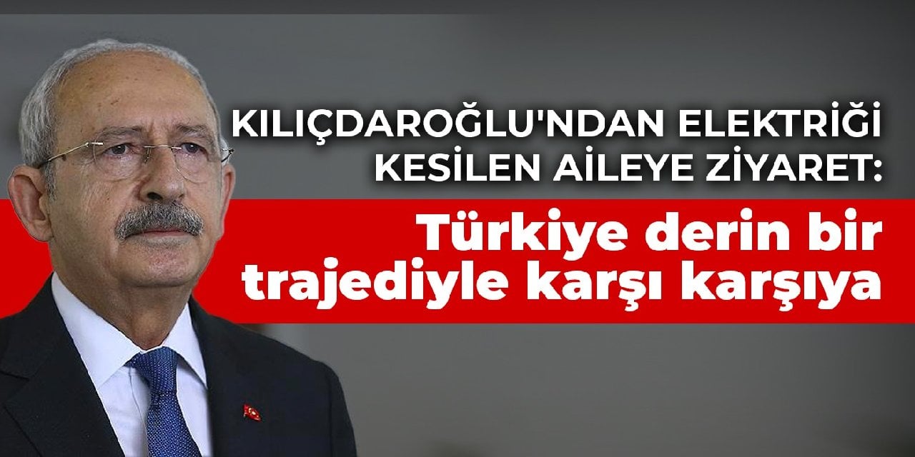 Kılıçdaroğlu'ndan elektriği kesilen aileye ziyaret: Türkiye derin bir trajediyle karşı karşıya