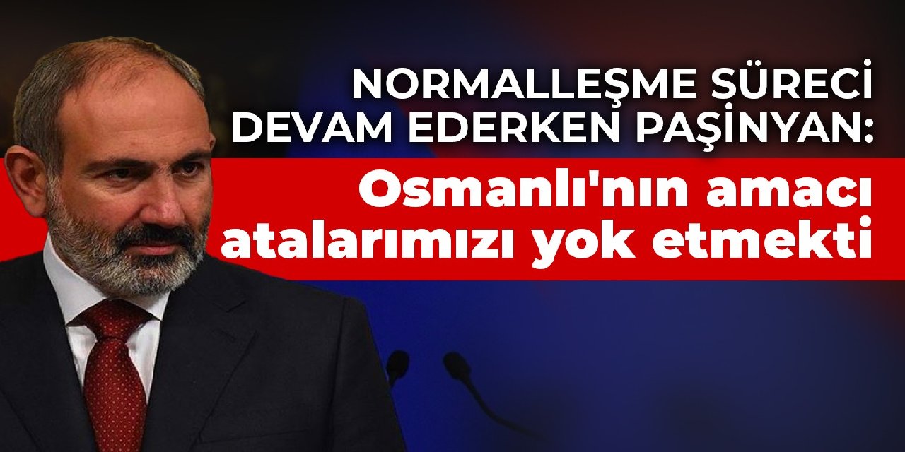 Normalleşme süreci devam ederken Paşinyan: Osmanlı'nın amacı atalarımızı yok etmekti