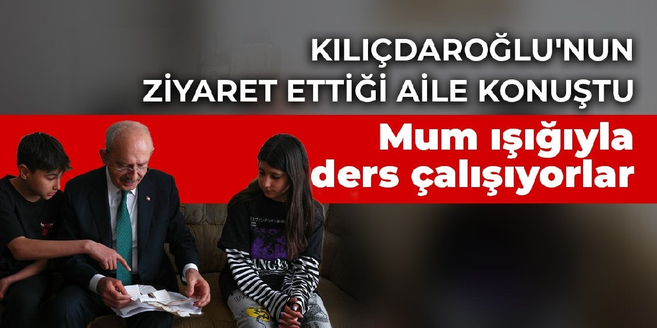 Kılıçdaroğlu'nun ziyaret ettiği aile konuştu: Mum ışığıyla ders çalışıyorlar