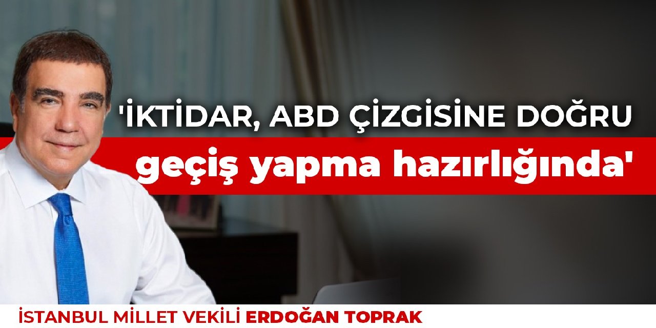 Erdoğan Toprak: İktidar, ABD çizgisine doğru geçiş yapma hazırlığında