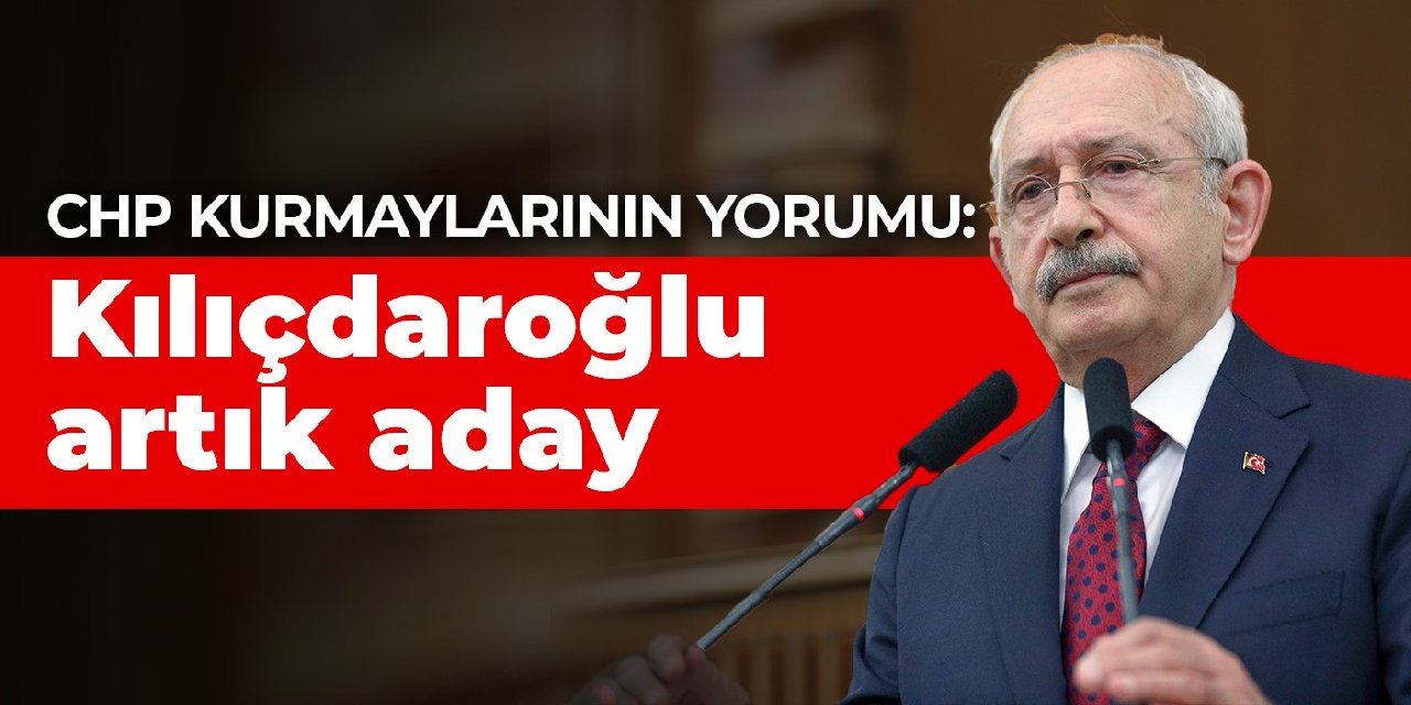 CHP kurmaylarının yorumu: Kılıçdaroğlu artık aday