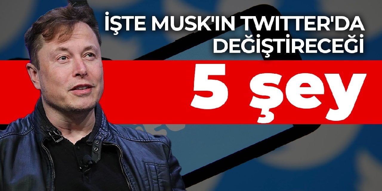 İşte Musk'ın Twitter'da değiştireceği 5 şey