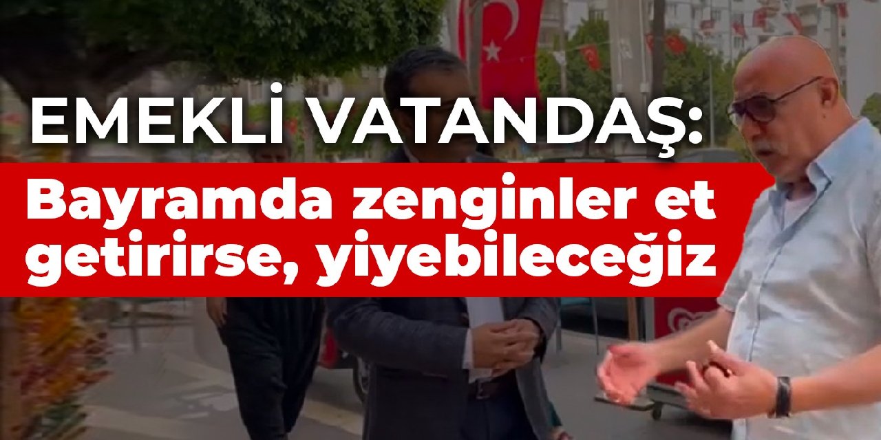 Emekli vatandaş: Bayramda zenginler et getirirse, yiyebileceğiz