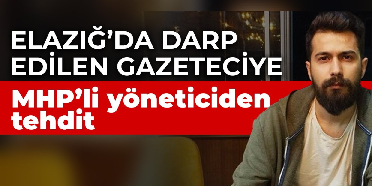 Elazığ’da darp edilen gazeteciye MHP’li yöneticiden tehdit