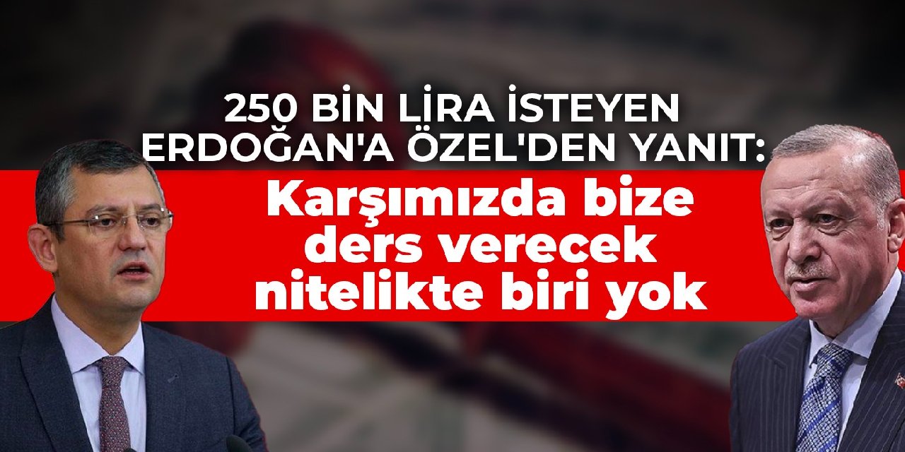 250 bin lira isteyen Erdoğan'a Özel'den yanıt: Karşımızda bize ders verecek nitelikte biri yok