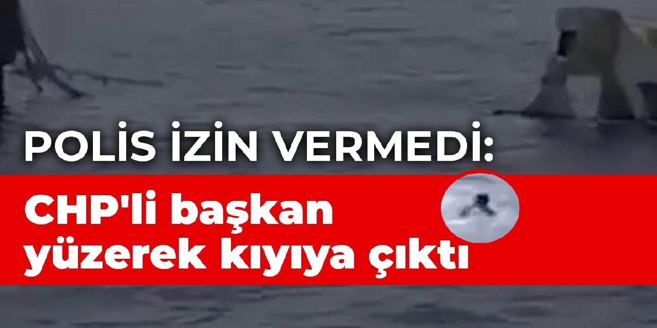 Polis izin vermedi: CHP'li başkan yüzerek kıyıya çıktı