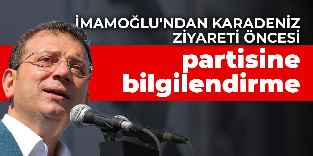 İmamoğlu'ndan Karadeniz ziyareti öncesi partisine bilgilendirme
