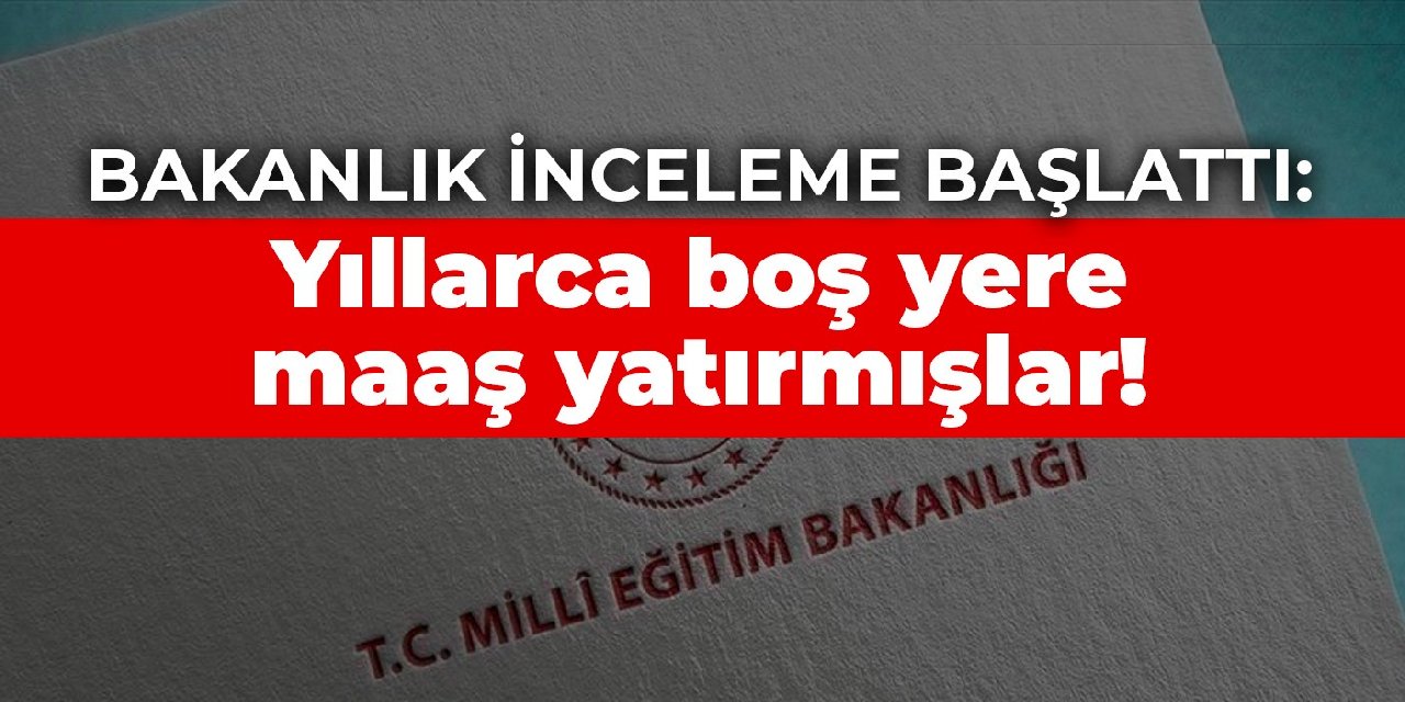 Bakanlık inceleme başlattı: Yıllarca boş yere maaş yatırmışlar!