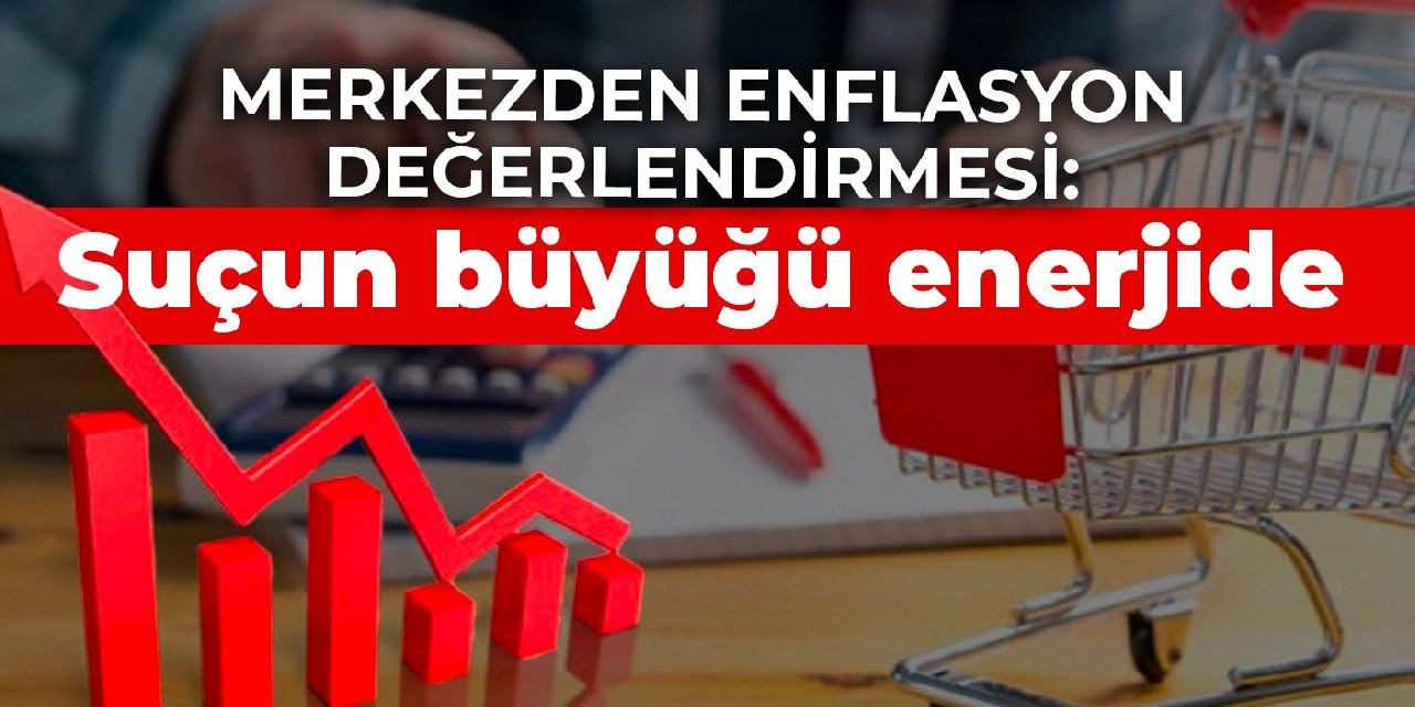 Merkezden enflasyon değerlendirmesi: Suçun büyüğü enerjide