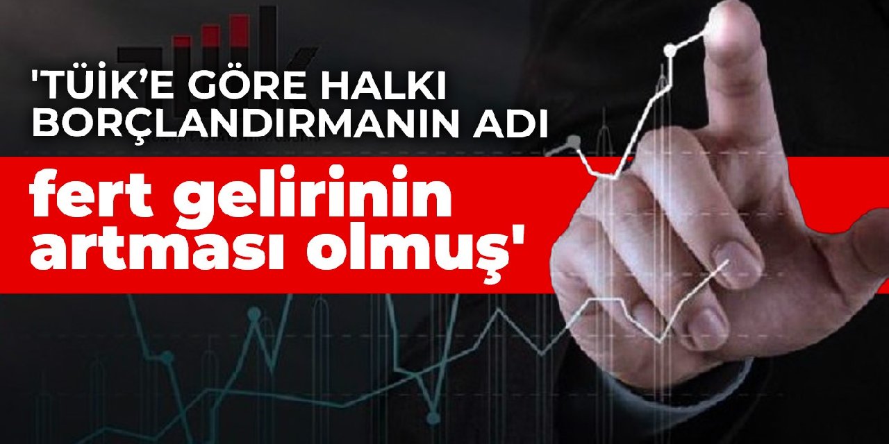 'TÜİK’e göre halkı borçlandırmanın adı fert gelirinin artması olmuş'