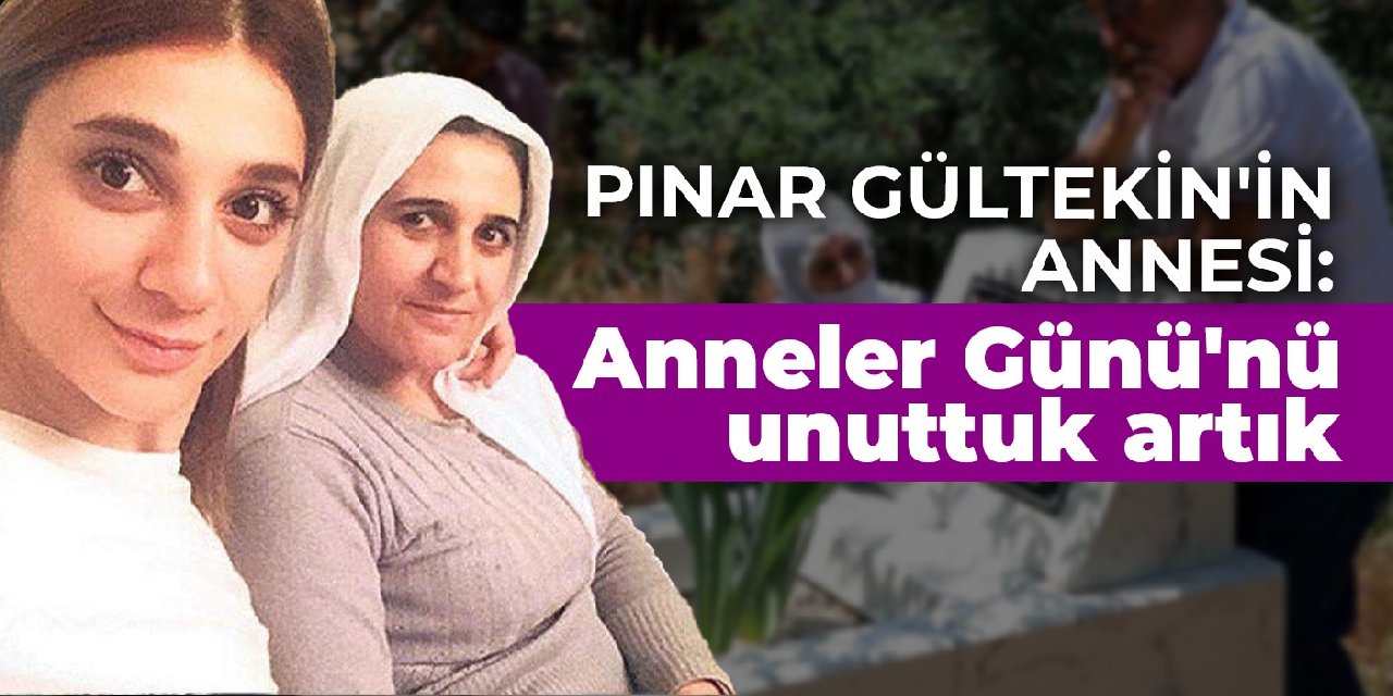 Pınar Gültekin'in annesi: Biz Anneler Günü'nü unuttuk artık