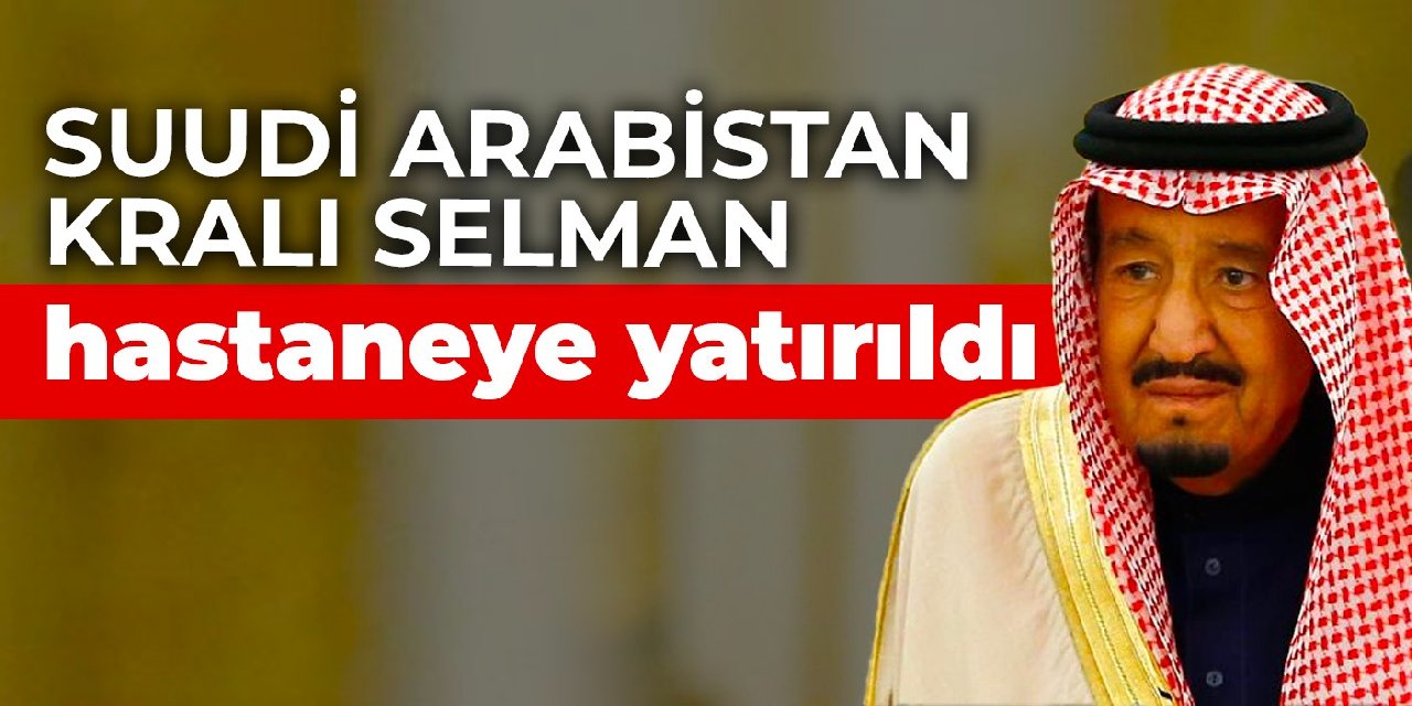 Suudi Arabistan Kralı Selman hastaneye yatırıldı