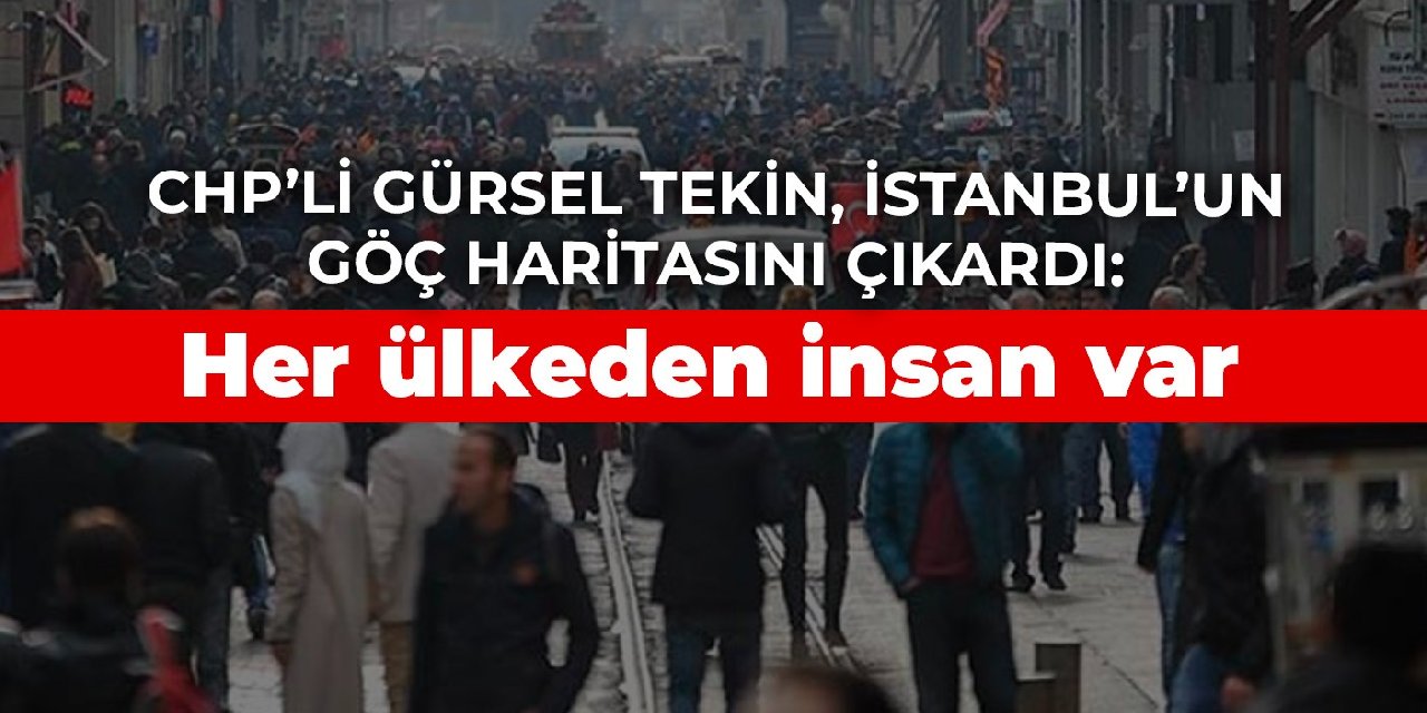 CHP’li Gürsel Tekin, İstanbul’un göç haritasını çıkardı: Her ülkeden insan var