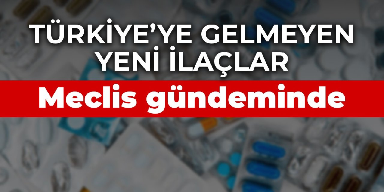 Türkiye’ye gelmeyen yeni ilaçlar Meclis gündeminde