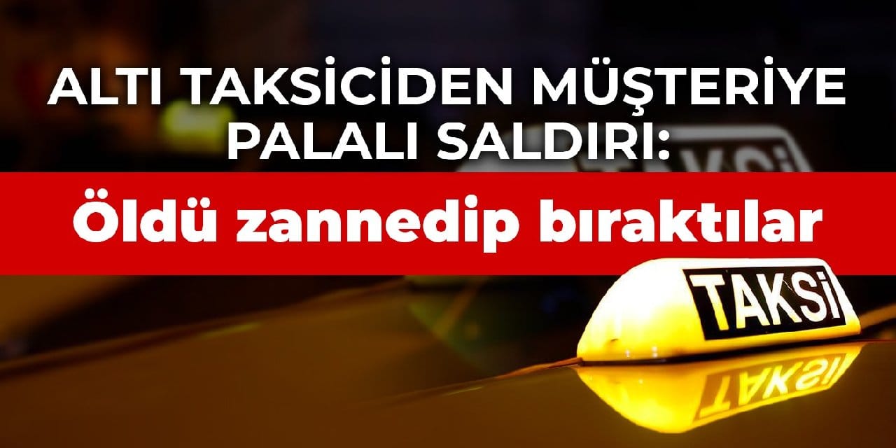 Altı taksiciden müşteriye palalı saldırı: Öldü zannedip bıraktılar