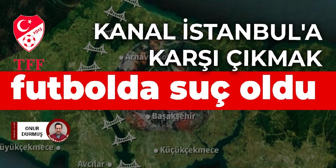 Kanal İstanbul'a karşı çıkmak futbolda suç oldu