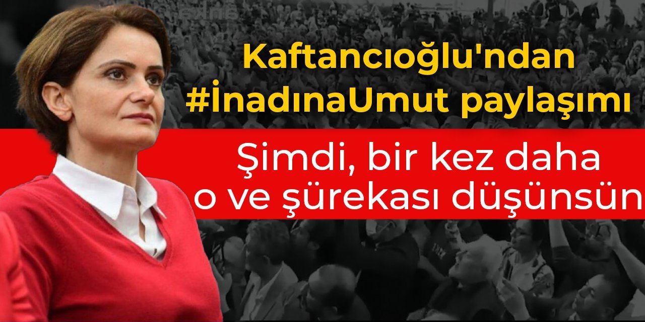Kaftancıoğlu'ndan #İnadınaUmut paylaşımı:  Şimdi, bir kez daha o ve şürekası düşünsün