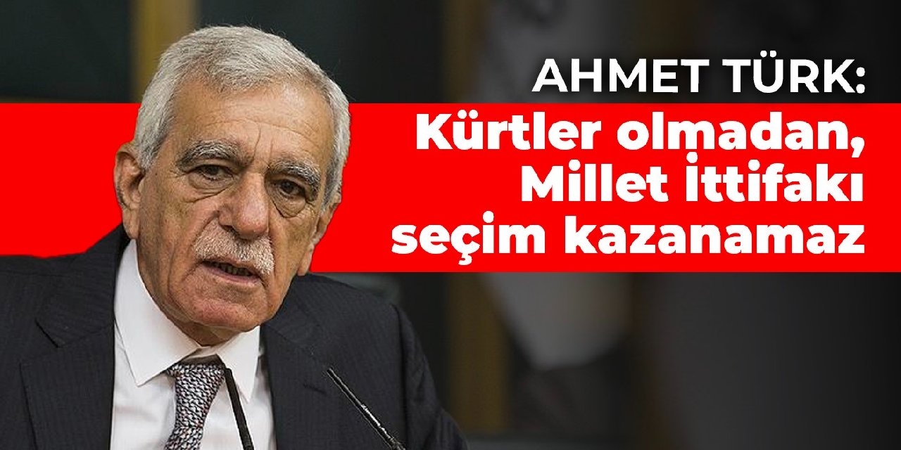Ahmet Türk: Kürtler olmadan, Millet İttifakı seçim kazanamaz