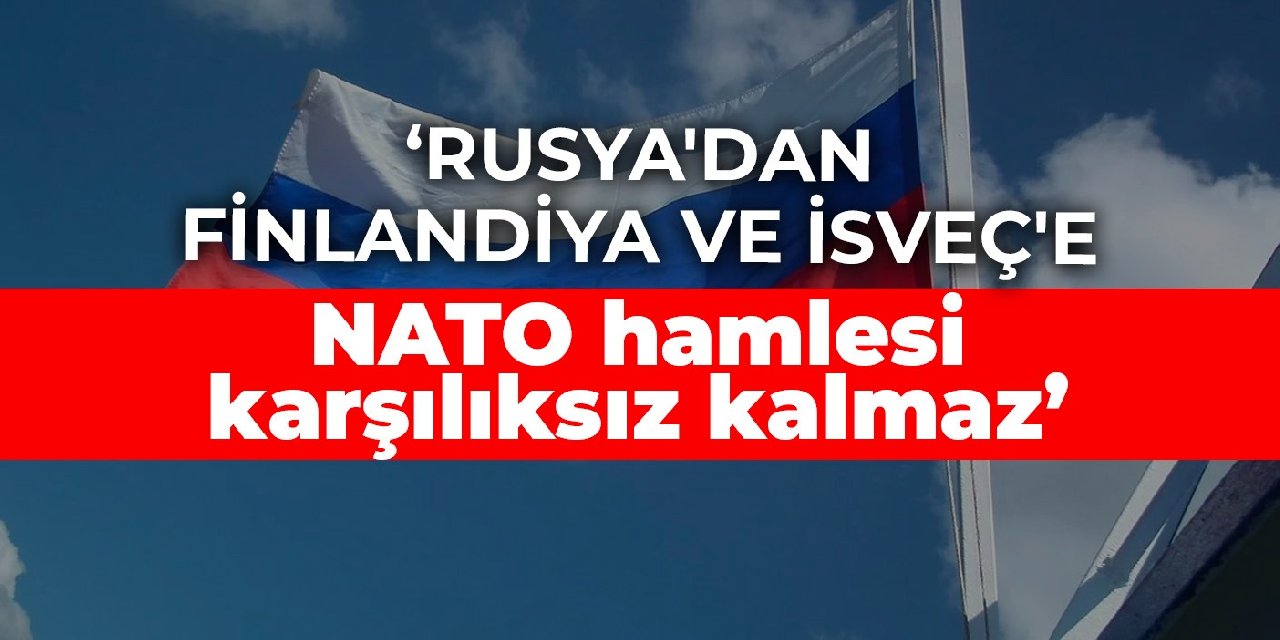 Rusya'dan Finlandiya ve İsveç'e: NATO hamlesi karşılıksız kalmaz