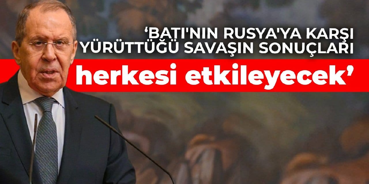 Lavrov: Batı'nın Rusya'ya karşı yürüttüğü savaşın sonuçları herkesi etkileyecek
