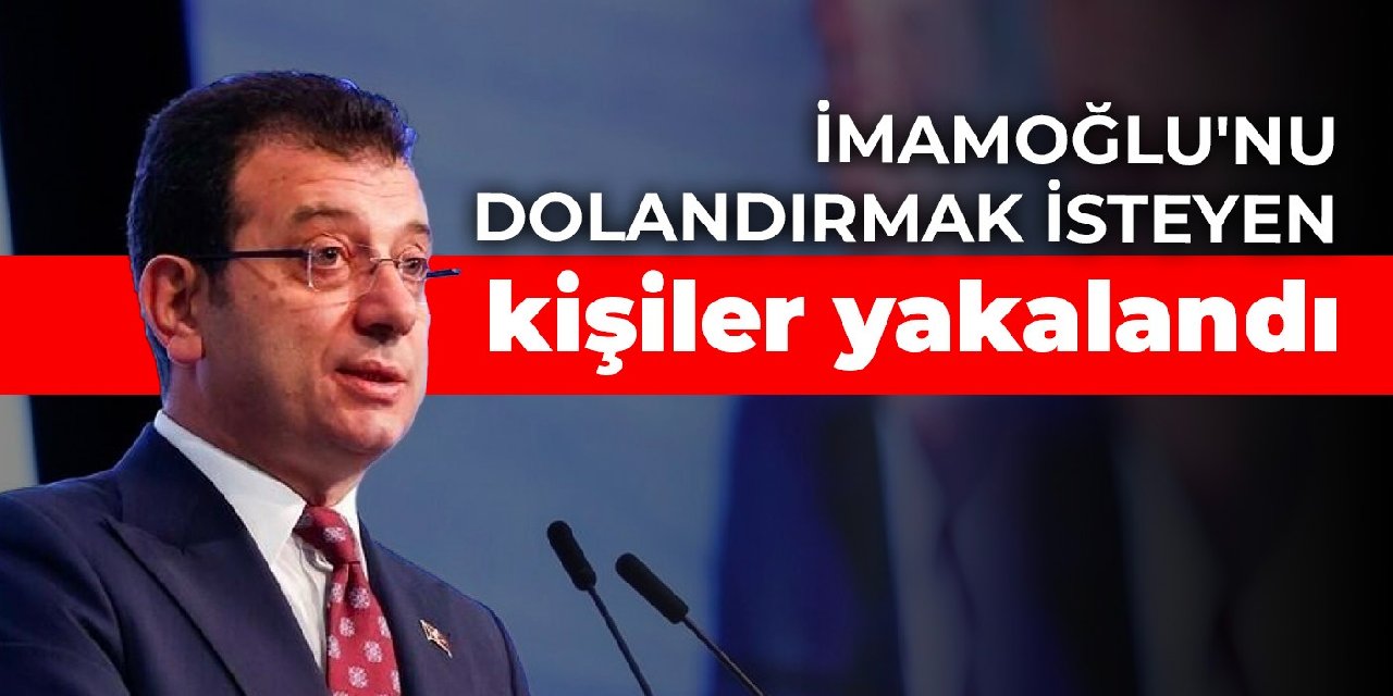 İmamoğlu'nu dolandırmak isteyen kişiler yakalandı