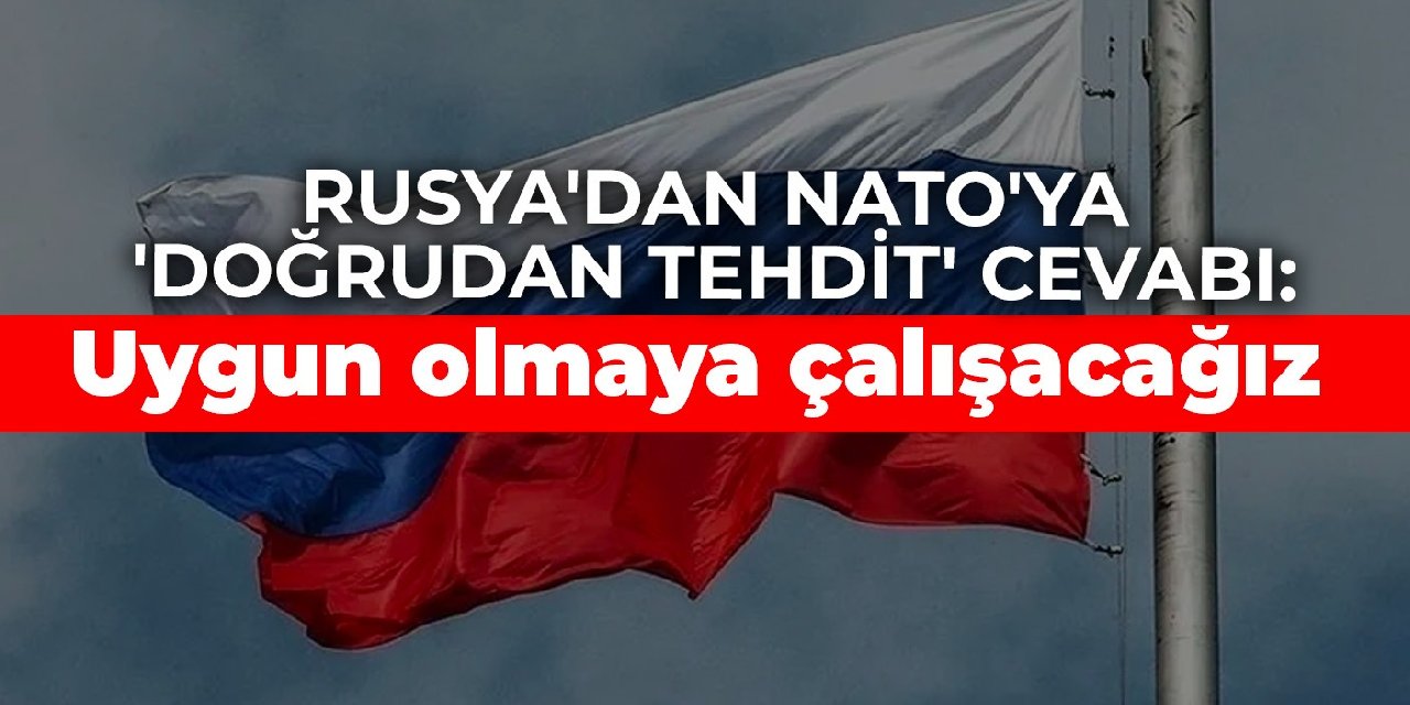 Rusya'dan NATO'ya 'doğrudan tehdit' cevabı: Uygun olmaya çalışacağız