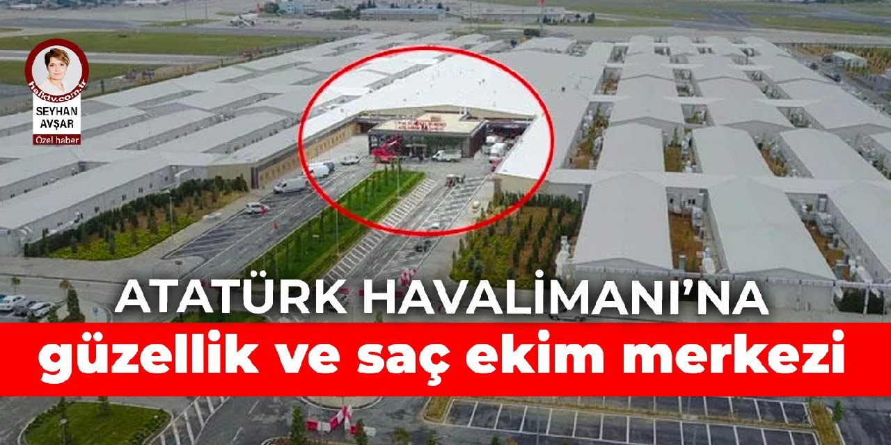 Atatürk Havalimanı’na yapılan sahra hastanesinde son durum: Güzellik merkezi ve saç ekim merkezi yapılacak
