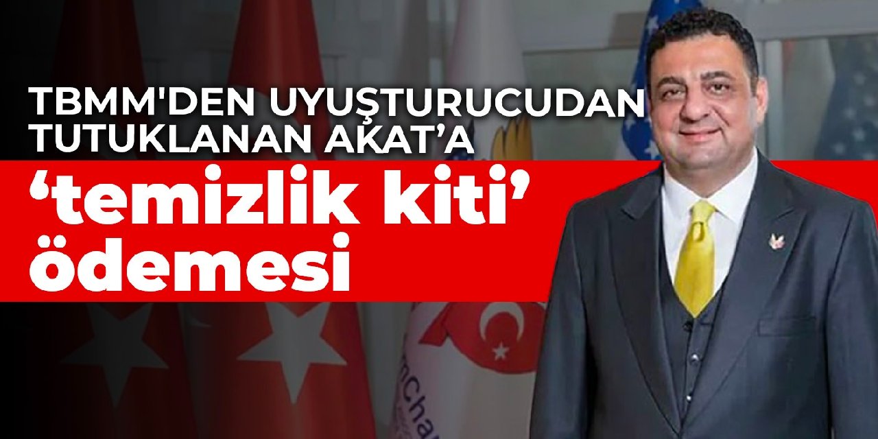 TBMM'den uyuşturucudan tutuklanan Akat’a ‘temizlik kiti’ ödemesi