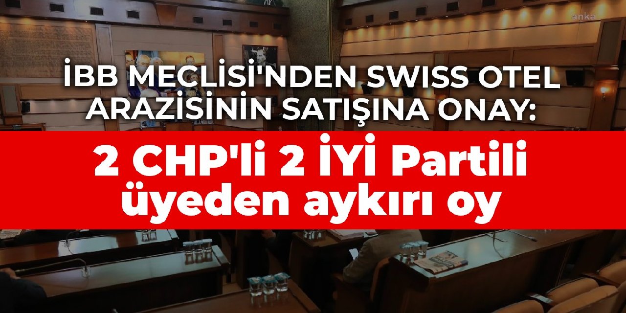 İBB Meclisi'nden Swiss otel arazisinin satışına onay: 2 CHP'li 2 İYİ Partili üye aykırı oy kullandı