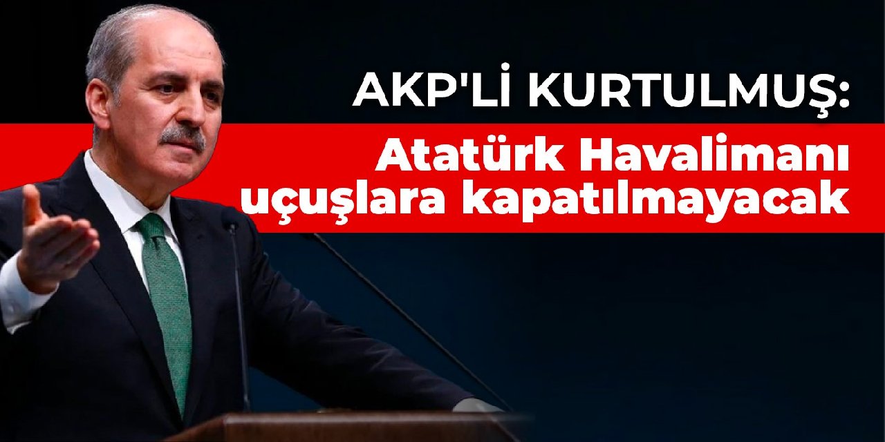 AKP'li Kurtulmuş: Atatürk Havalimanı uçuşlara kapatılmayacak