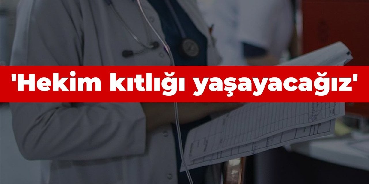 'Hekim kıtlığı yaşayacağız'