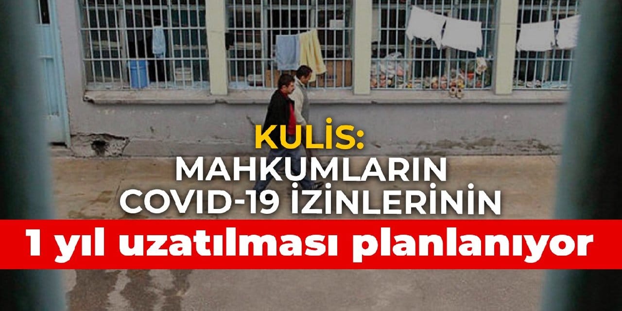 Kulis: Mahkumların Covid-19 izinlerinin 1 yıl uzatılması planlanıyor