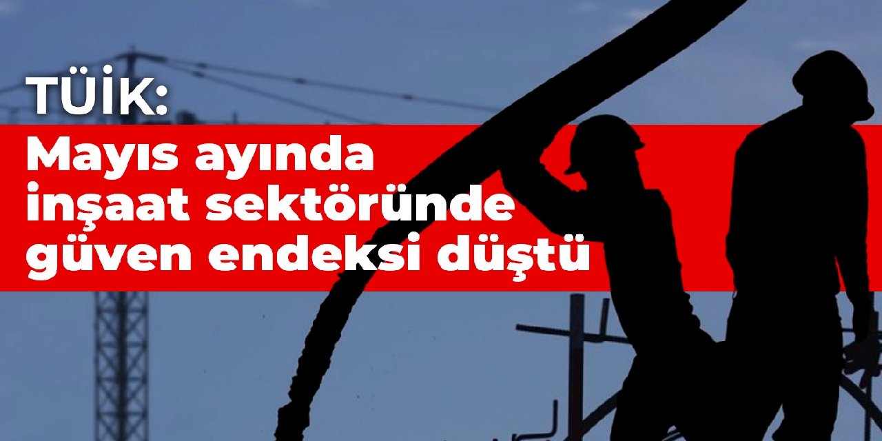 TÜİK: Mayıs ayında inşaat sektöründe güven endeksi düştü