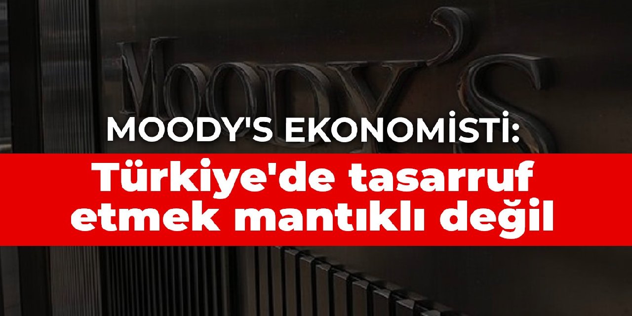 Moody's ekonomisti: Türkiye'de tasarruf etmek mantıklı değil