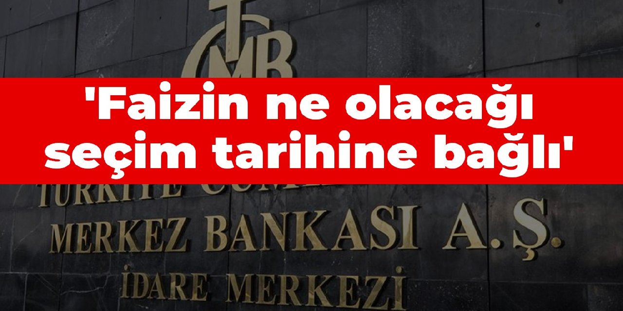 'Faizin ne olacağı seçim tarihine bağlı'